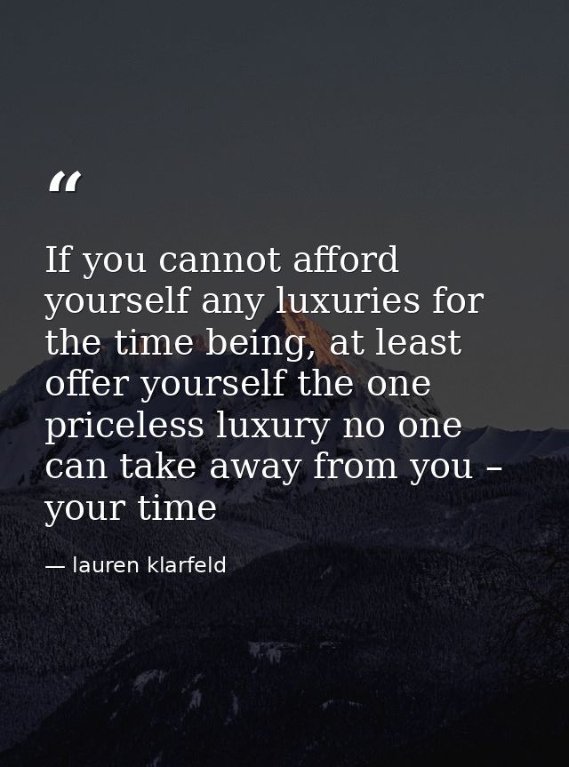 If you cannot afford yourself any luxuries for the time being, at least offer yourself the one priceless luxury no one c — lauren klarfeld