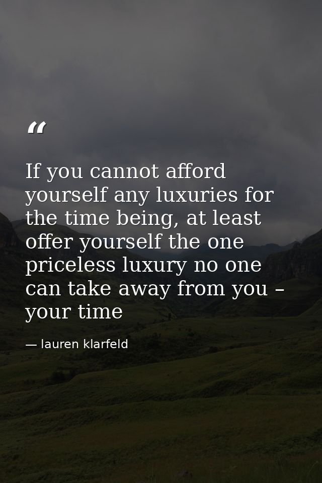 If you cannot afford yourself any luxuries for the time being, at least offer yourself the one priceless luxury no one c — lauren klarfeld