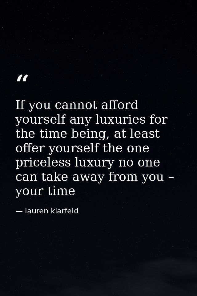If you cannot afford yourself any luxuries for the time being, at least offer yourself the one priceless luxury no one c — lauren klarfeld