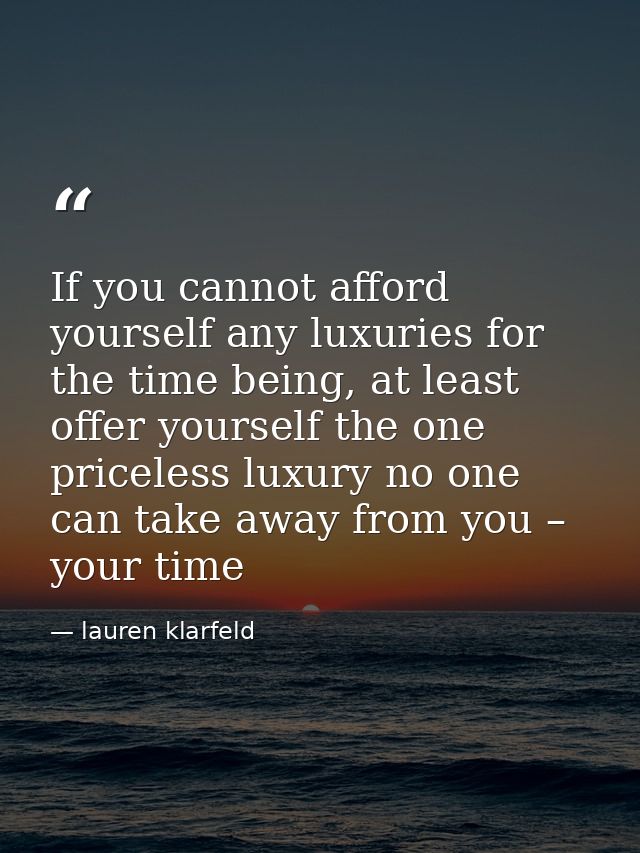 If you cannot afford yourself any luxuries for the time being, at least offer yourself the one priceless luxury no one c — lauren klarfeld