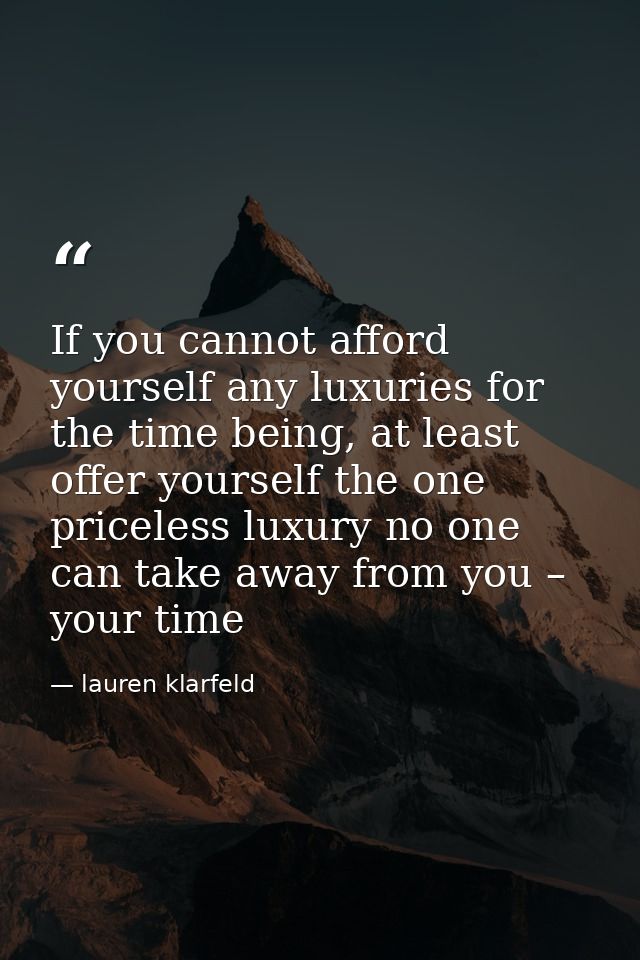 If you cannot afford yourself any luxuries for the time being, at least offer yourself the one priceless luxury no one c — lauren klarfeld