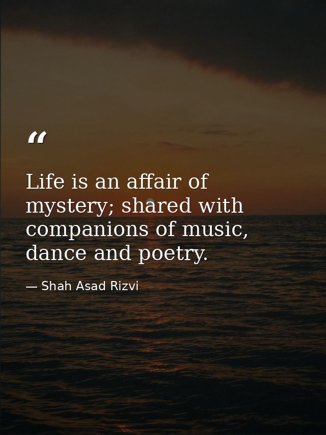 Life is an affair of mystery; shared with companions of music, dance and poetry. — Shah Asad Rizvi