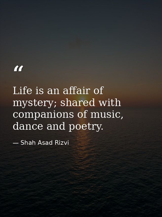 Life is an affair of mystery; shared with companions of music, dance and poetry. — Shah Asad Rizvi