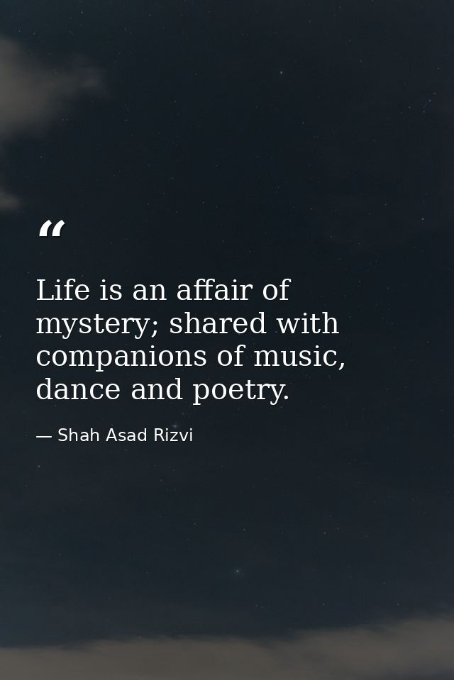 Life is an affair of mystery; shared with companions of music, dance and poetry. — Shah Asad Rizvi