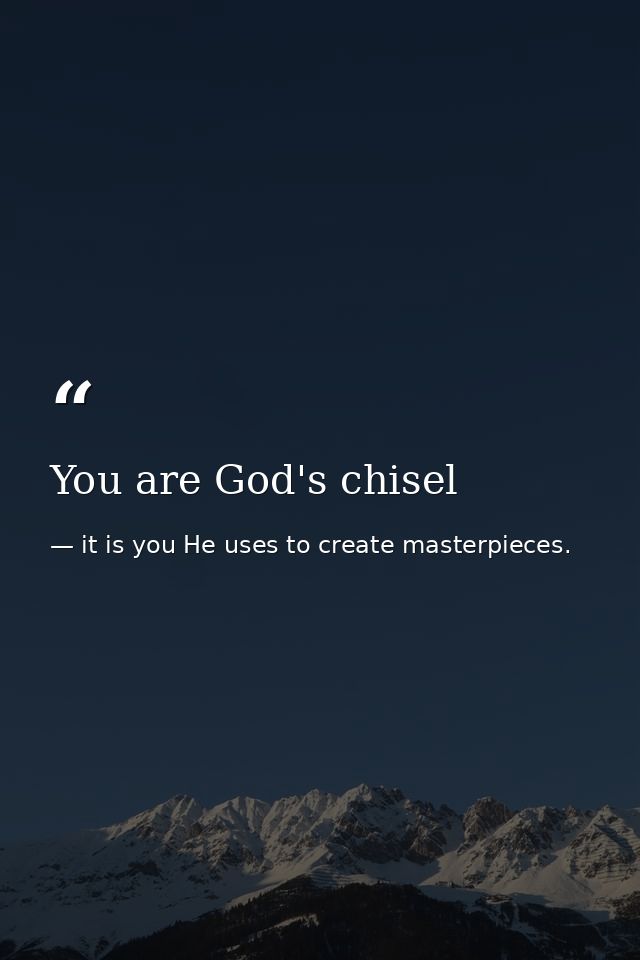 You are God's chisel — it is you He uses to create masterpieces.