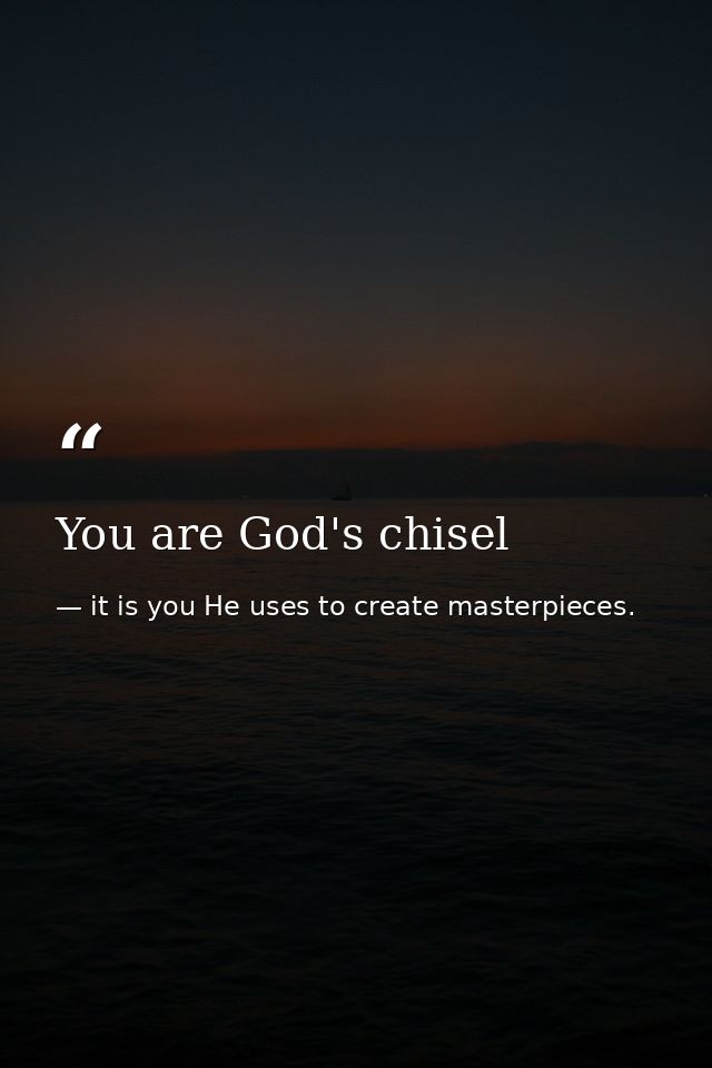 You are God's chisel — it is you He uses to create masterpieces.
