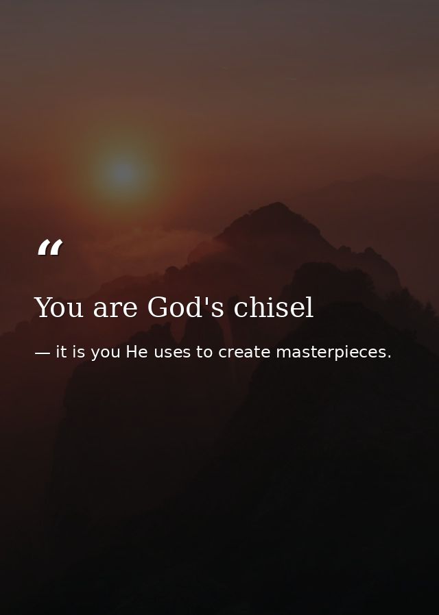 You are God's chisel — it is you He uses to create masterpieces.