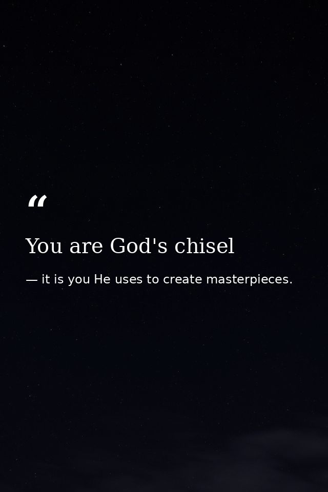 You are God's chisel — it is you He uses to create masterpieces.