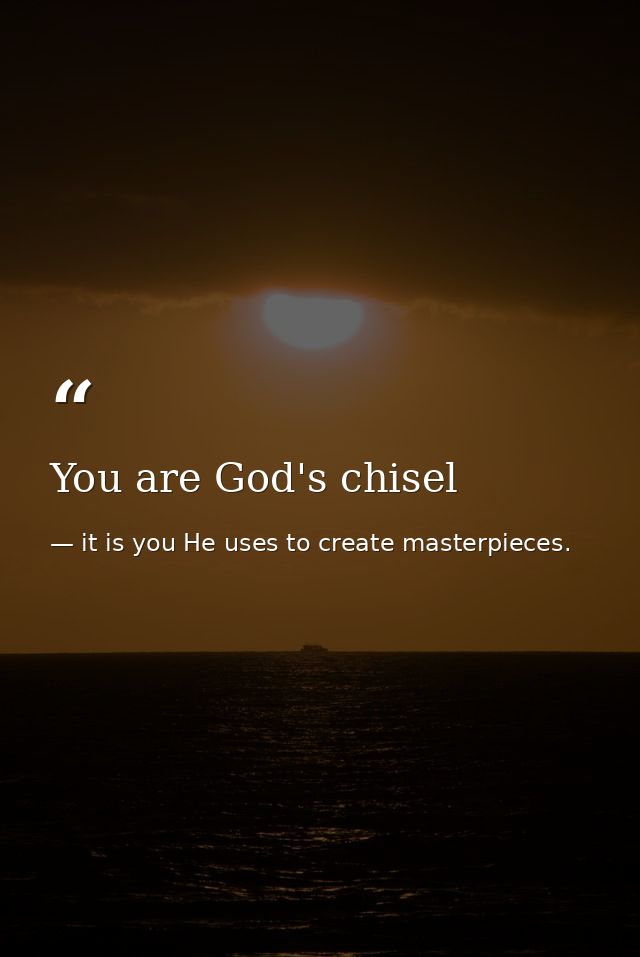You are God's chisel — it is you He uses to create masterpieces.