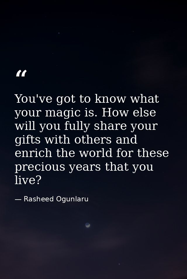 You've got to know what your magic is. How else will you fully share your gifts with others and enrich the world for the — Rasheed Ogunlaru