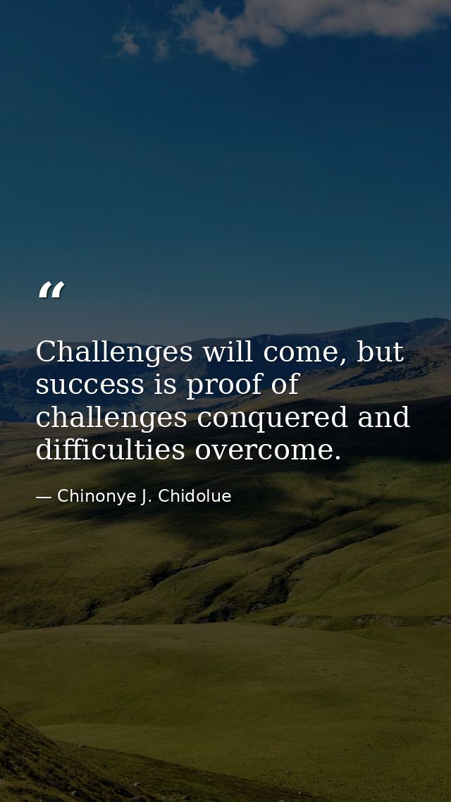 Challenges will come, but success is proof of challenges conquered and difficulties overcome. — Chinonye J. Chidolue