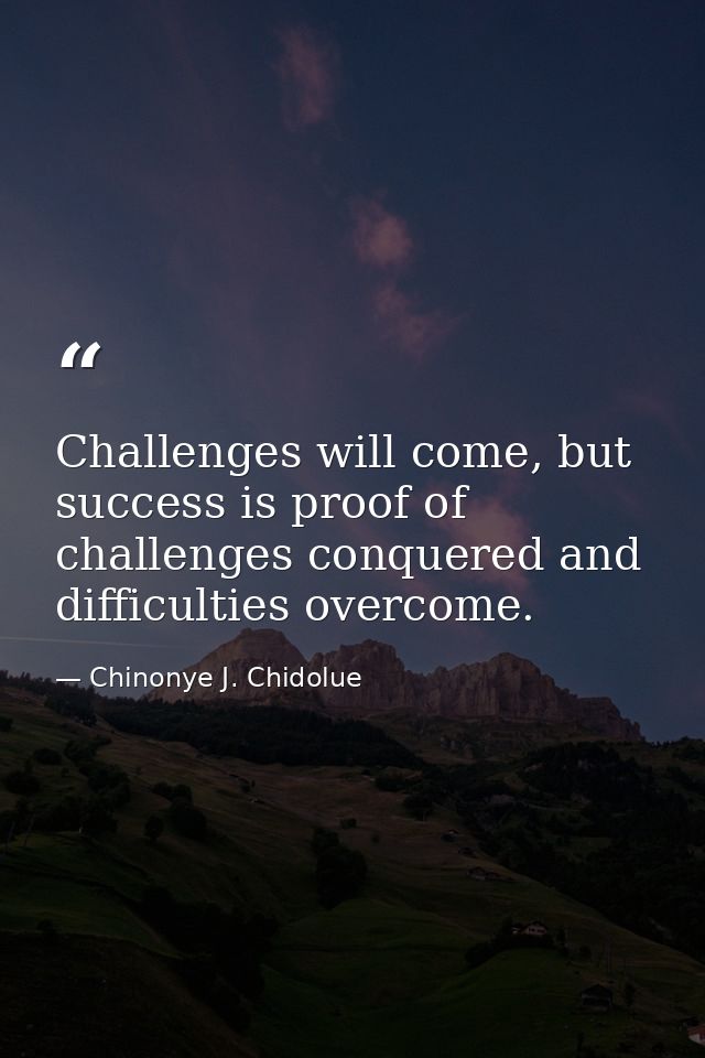 Challenges will come, but success is proof of challenges conquered and difficulties overcome. — Chinonye J. Chidolue
