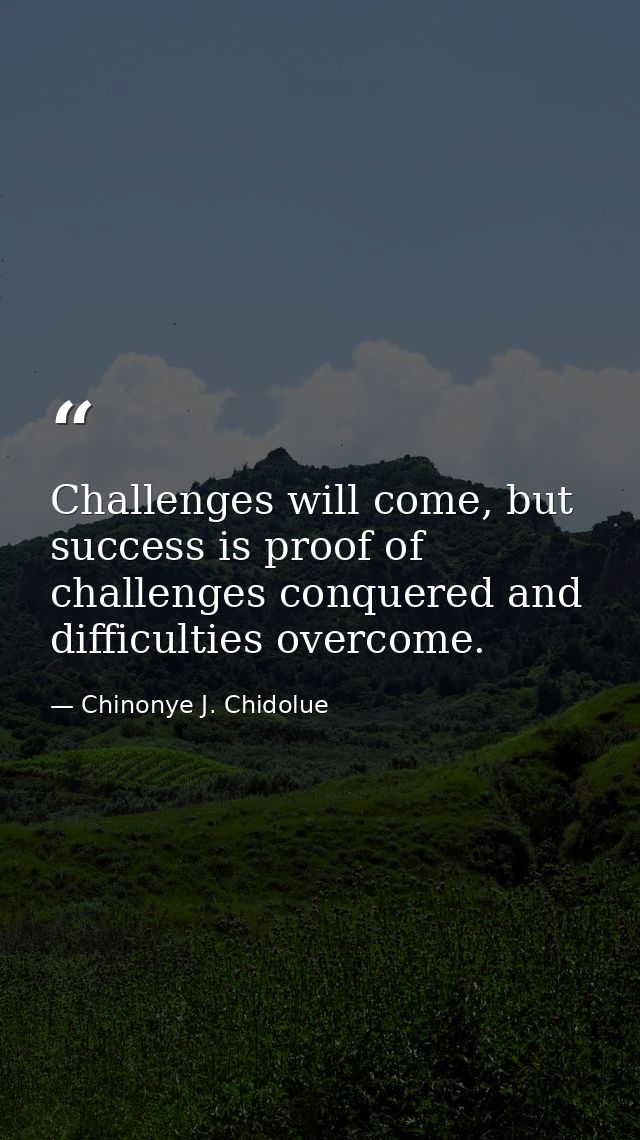 Challenges will come, but success is proof of challenges conquered and difficulties overcome. — Chinonye J. Chidolue