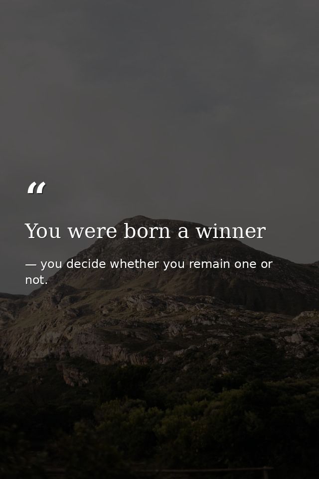 You were born a winner — you decide whether you remain one or not.