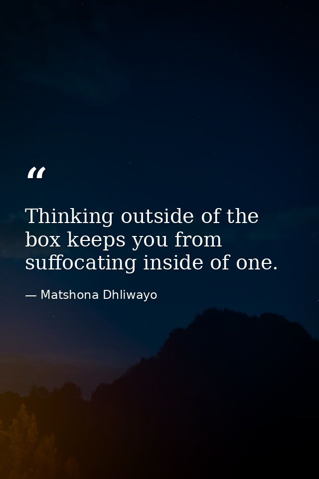 Thinking outside of the box keeps you from suffocating inside of one. — Matshona Dhliwayo