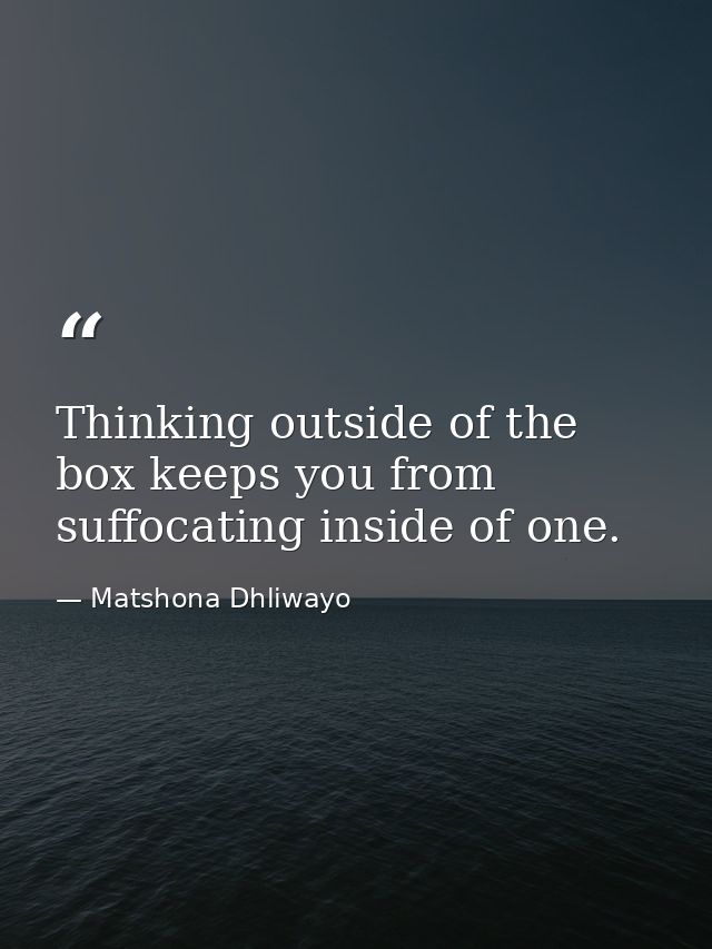 Thinking outside of the box keeps you from suffocating inside of one. — Matshona Dhliwayo