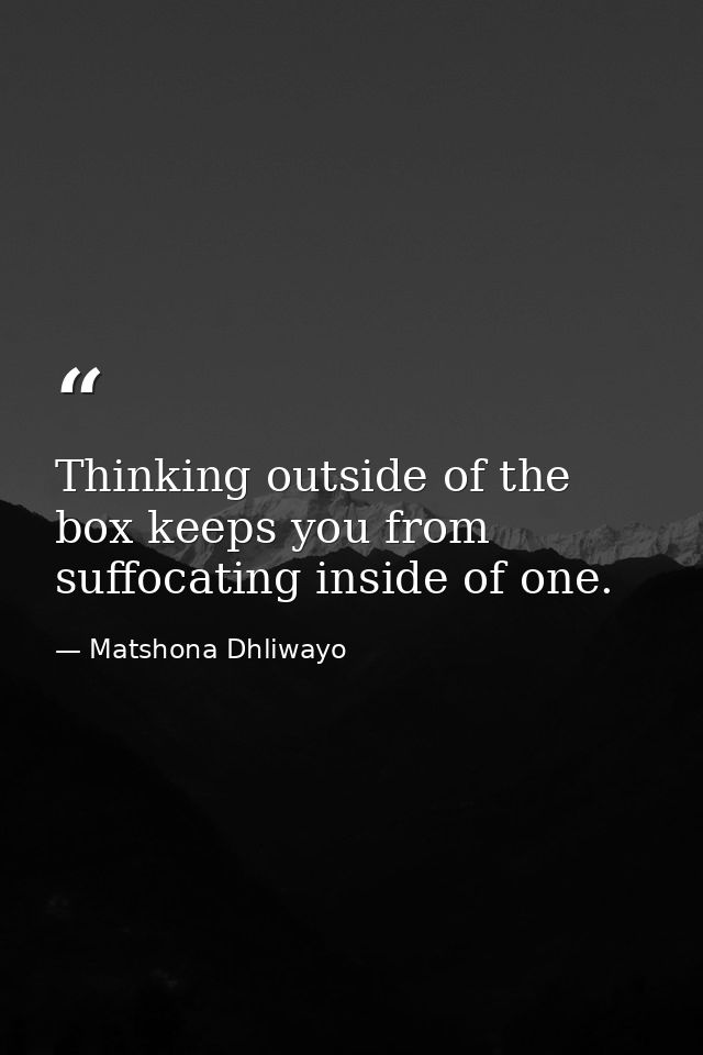 Thinking outside of the box keeps you from suffocating inside of one. — Matshona Dhliwayo