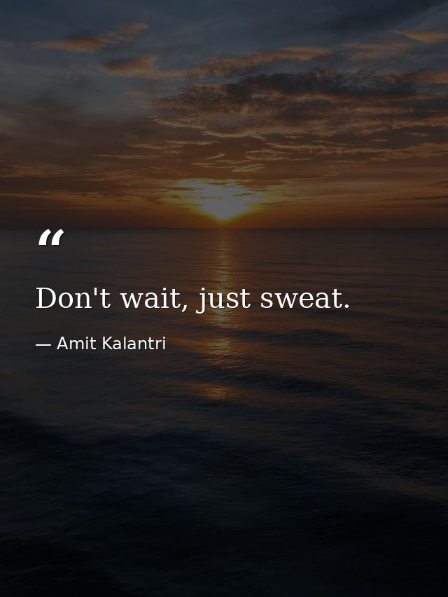 Don't wait, just sweat. — Amit Kalantri