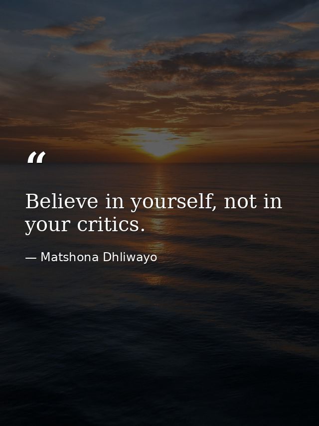 Believe in yourself, not in your critics. — Matshona Dhliwayo