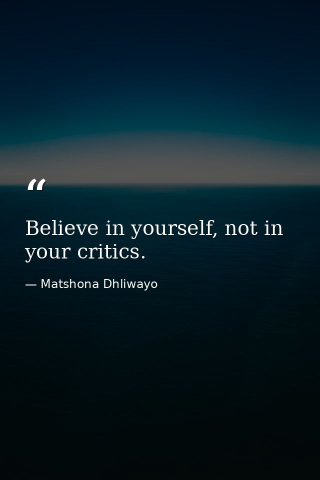 Believe in yourself, not in your critics. — Matshona Dhliwayo
