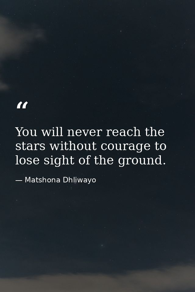 You will never reach the stars without courage to lose sight of the ground. — Matshona Dhliwayo