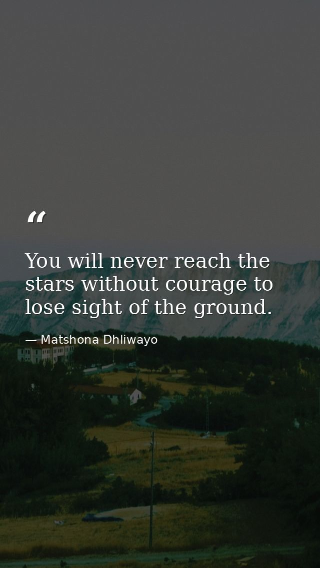 You will never reach the stars without courage to lose sight of the ground. — Matshona Dhliwayo