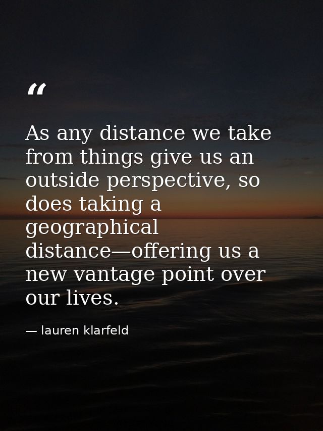 As any distance we take from things give us an outside perspective, so does taking a geographical distance—offering us a — lauren klarfeld
