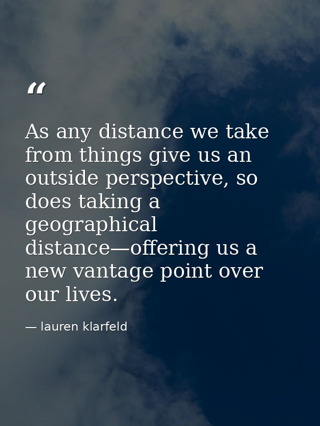 As any distance we take from things give us an outside perspective, so does taking a geographical distance—offering us a — lauren klarfeld