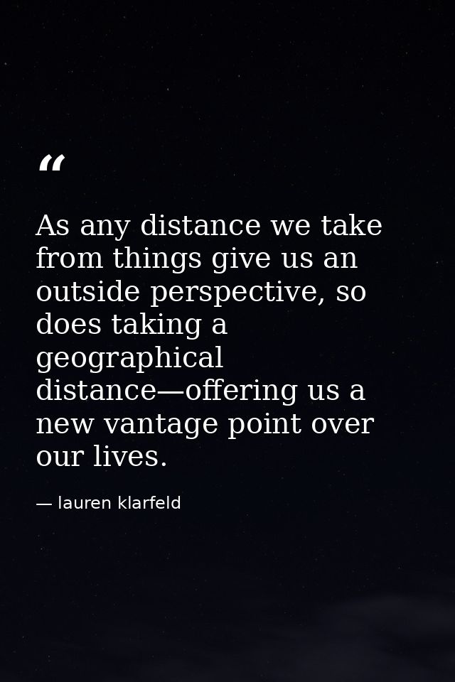 As any distance we take from things give us an outside perspective, so does taking a geographical distance—offering us a — lauren klarfeld