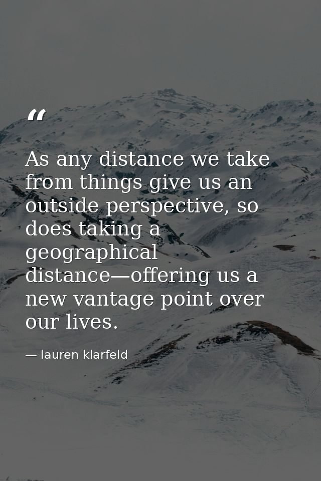 As any distance we take from things give us an outside perspective, so does taking a geographical distance—offering us a — lauren klarfeld