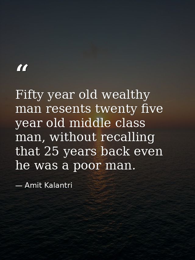Fifty year old wealthy man resents twenty five year old middle class man, without recalling that 25 years back even he w — Amit Kalantri