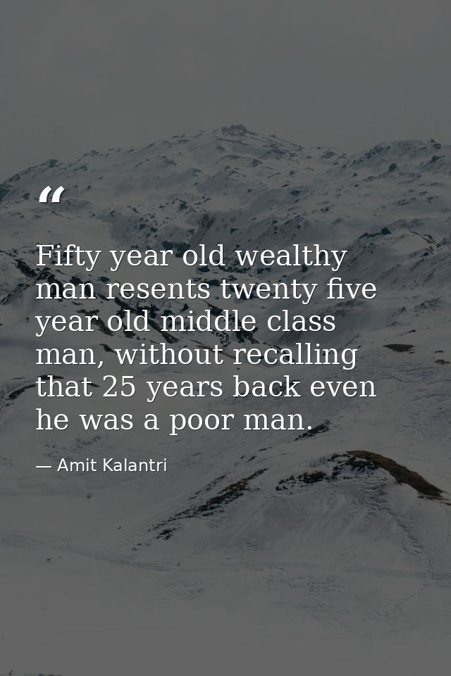 Fifty year old wealthy man resents twenty five year old middle class man, without recalling that 25 years back even he w — Amit Kalantri