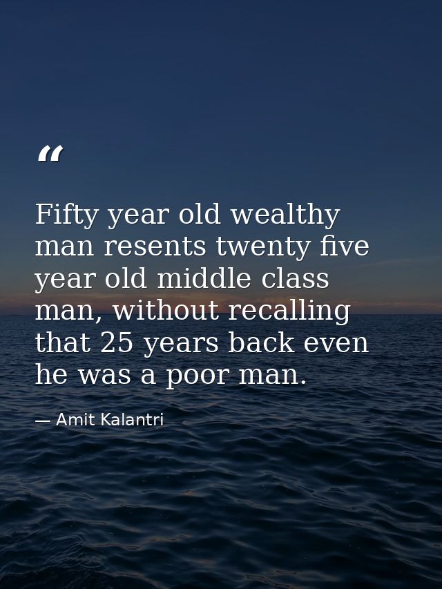 Fifty year old wealthy man resents twenty five year old middle class man, without recalling that 25 years back even he w — Amit Kalantri