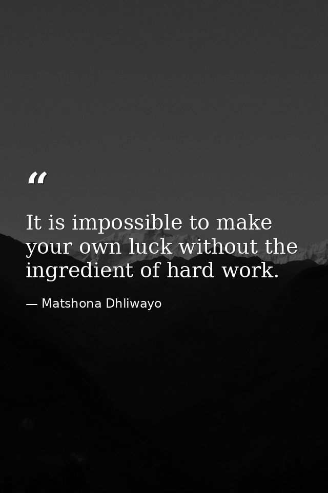 It is impossible to make your own luck without the ingredient of hard work. — Matshona Dhliwayo