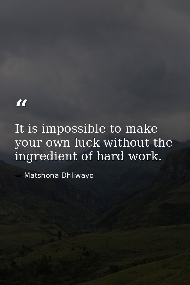It is impossible to make your own luck without the ingredient of hard work. — Matshona Dhliwayo