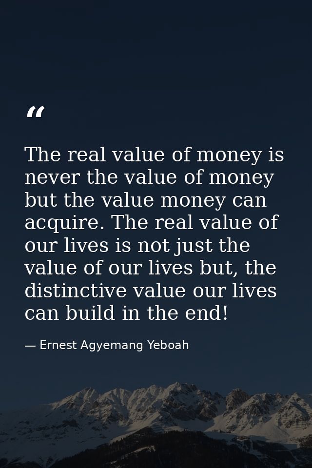 The real value of money is never the value of money but the value money can acquire. The real value of our lives is not  — Ernest Agyemang Yeboah