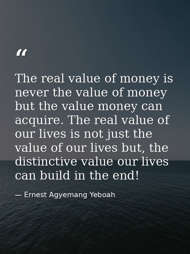 The real value of money is never the value of money but the value money can acquire. The real value of our lives is not  — Ernest Agyemang Yeboah