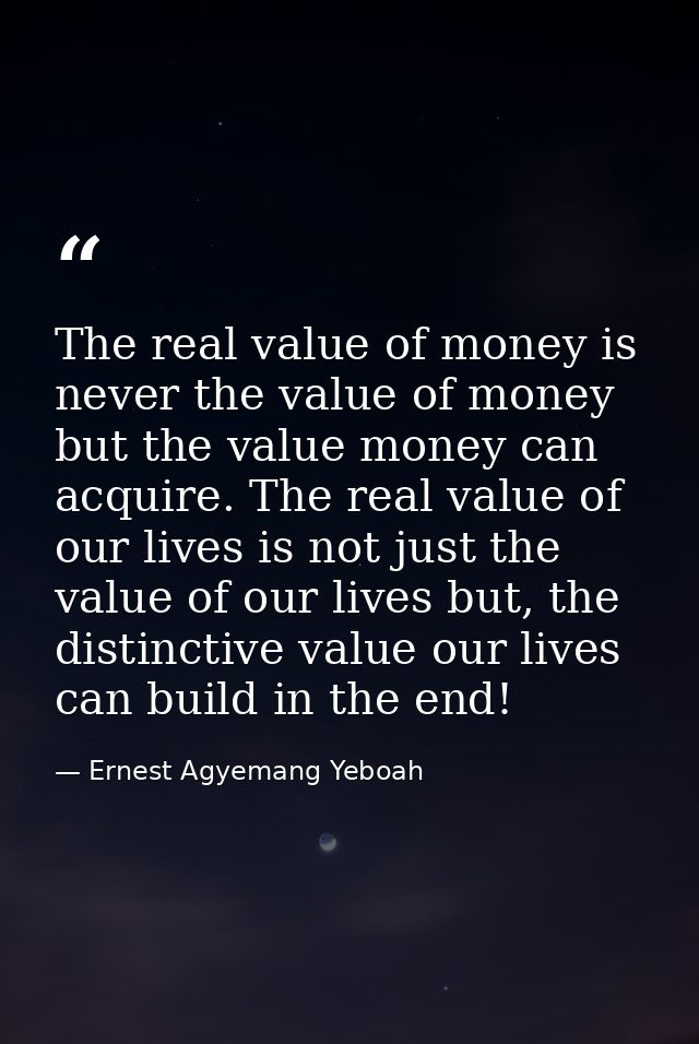 The real value of money is never the value of money but the value money can acquire. The real value of our lives is not  — Ernest Agyemang Yeboah