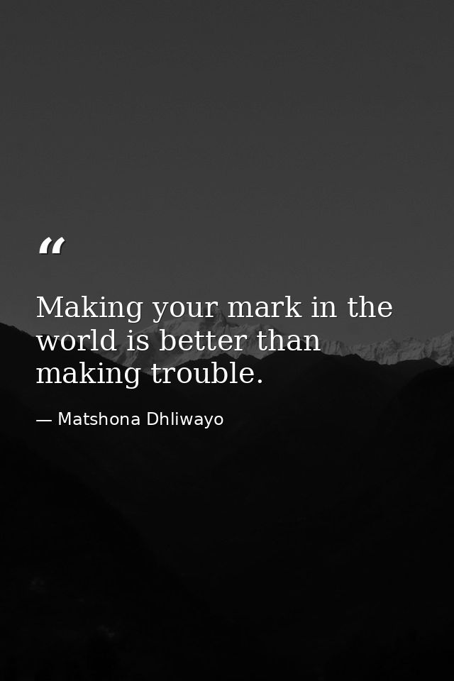 Making your mark in the world is better than making trouble. — Matshona Dhliwayo