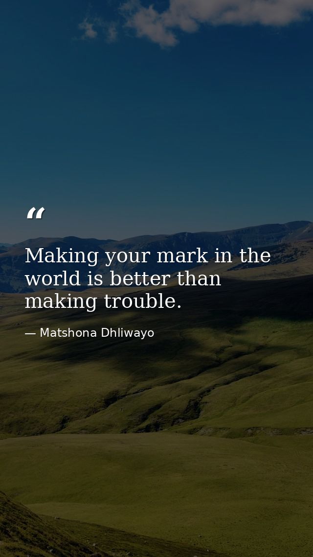 Making your mark in the world is better than making trouble. — Matshona Dhliwayo