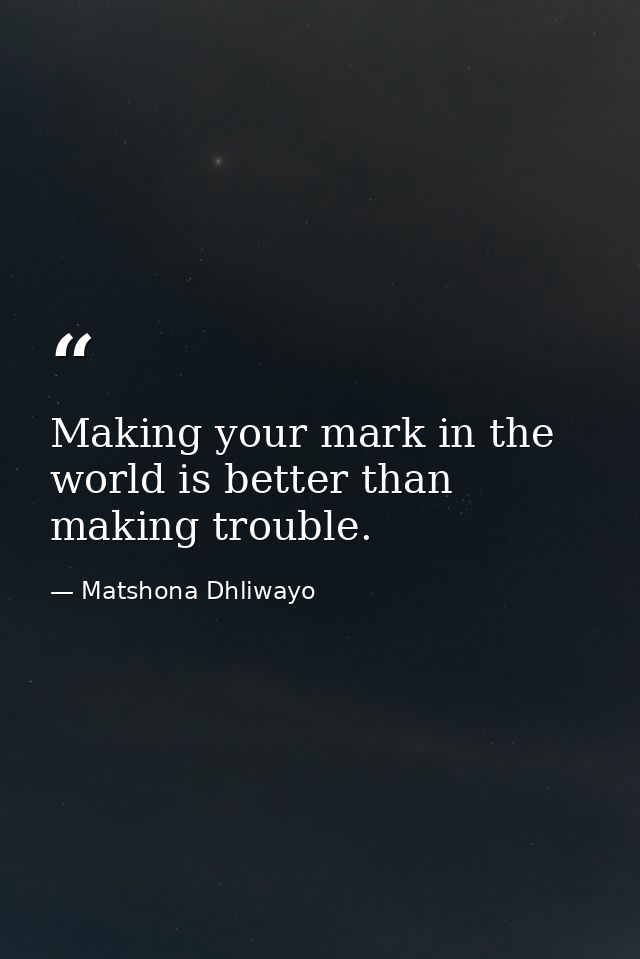 Making your mark in the world is better than making trouble. — Matshona Dhliwayo