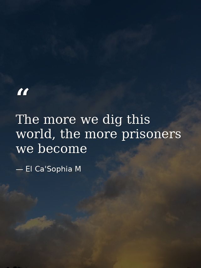 The more we dig this world, the more prisoners we become — El Ca'Sophia M