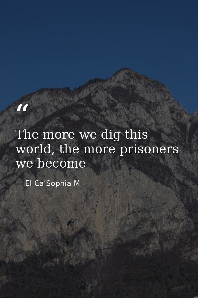 The more we dig this world, the more prisoners we become — El Ca'Sophia M