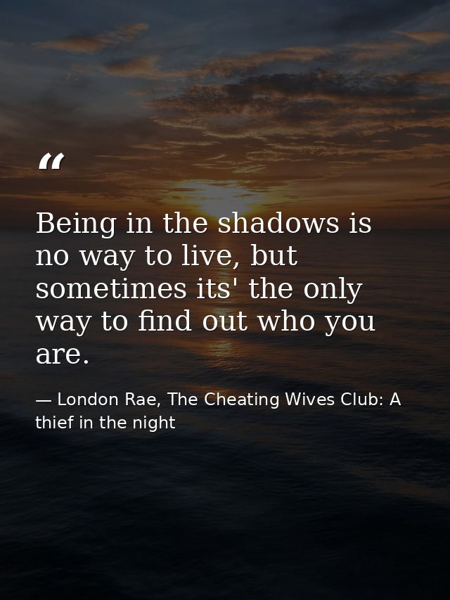 Being in the shadows is no way to live, but sometimes its' the only way to find out who you are. — London Rae, The Cheating Wives Club: A thief in the night