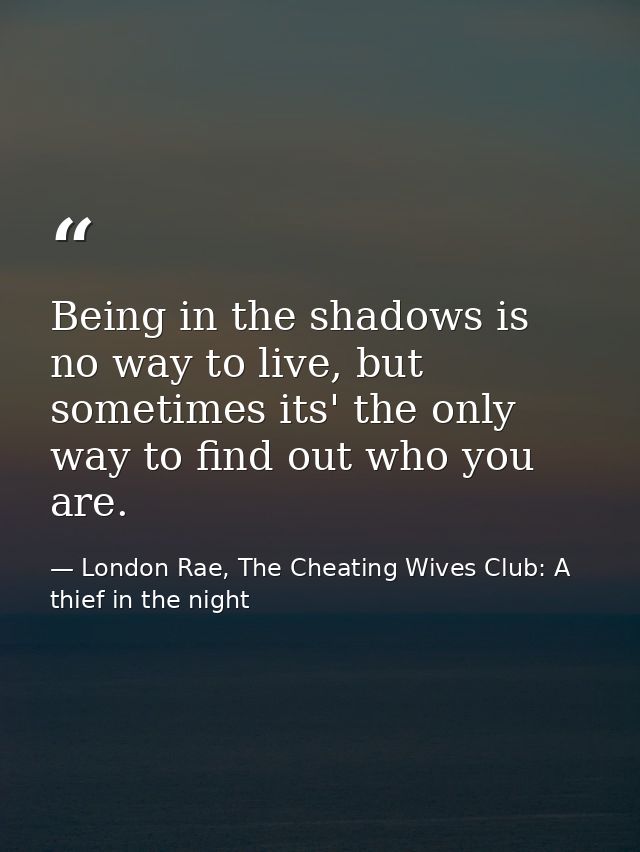 Being in the shadows is no way to live, but sometimes its' the only way to find out who you are. — London Rae, The Cheating Wives Club: A thief in the night