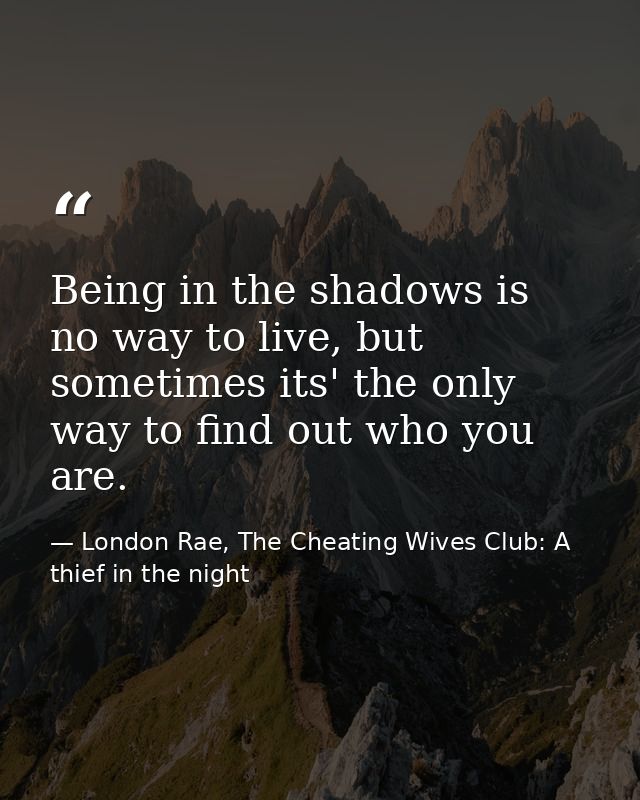 Being in the shadows is no way to live, but sometimes its' the only way to find out who you are. — London Rae, The Cheating Wives Club: A thief in the night