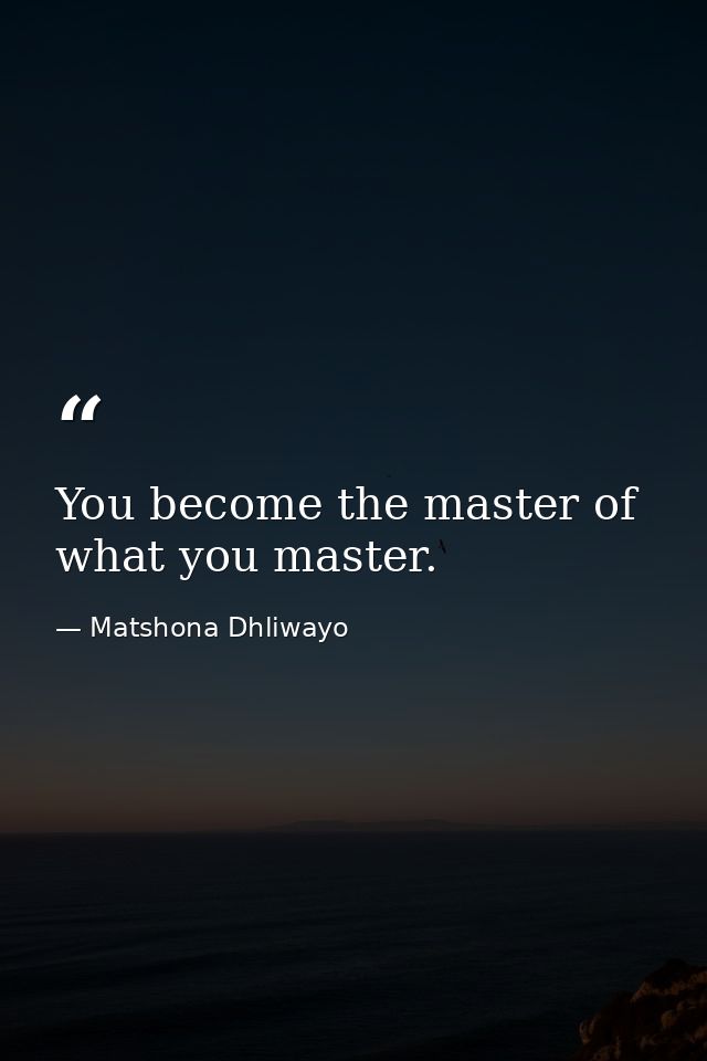 You become the master of what you master. — Matshona Dhliwayo