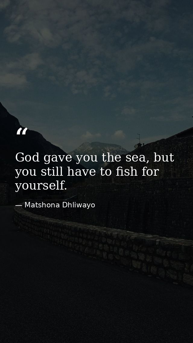 God gave you the sea, but you still have to fish for yourself. — Matshona Dhliwayo