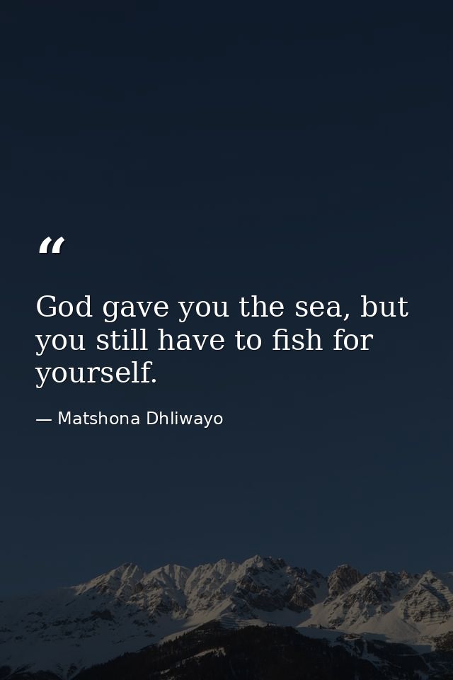 God gave you the sea, but you still have to fish for yourself. — Matshona Dhliwayo
