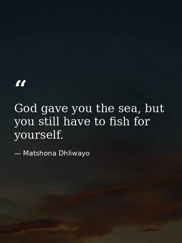 God gave you the sea, but you still have to fish for yourself. — Matshona Dhliwayo